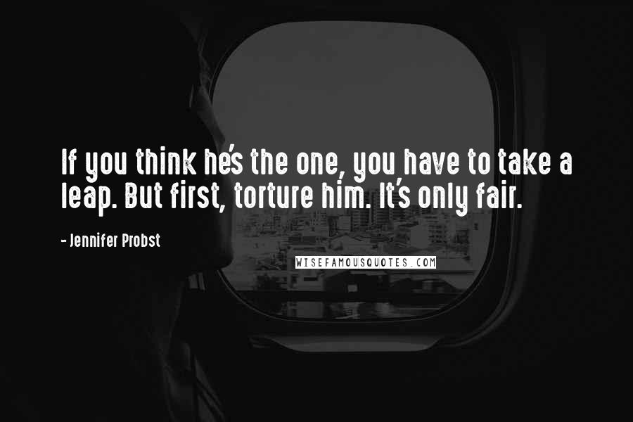 Jennifer Probst Quotes: If you think he's the one, you have to take a leap. But first, torture him. It's only fair.