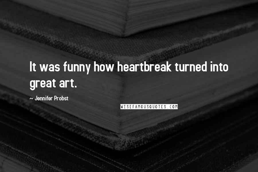 Jennifer Probst Quotes: It was funny how heartbreak turned into great art.