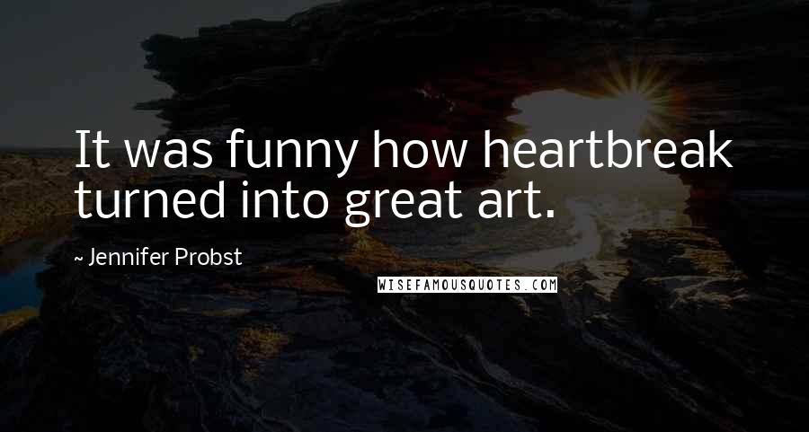 Jennifer Probst Quotes: It was funny how heartbreak turned into great art.