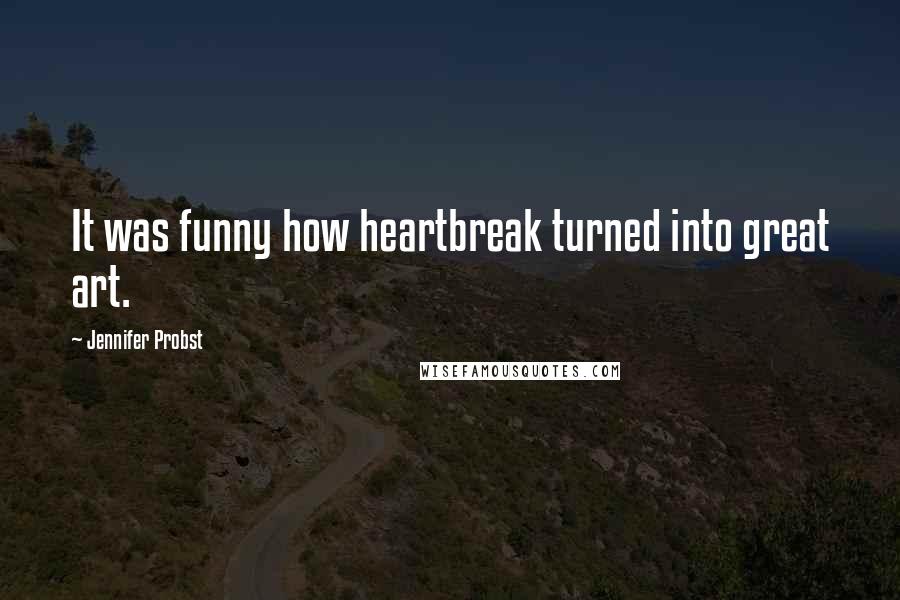 Jennifer Probst Quotes: It was funny how heartbreak turned into great art.