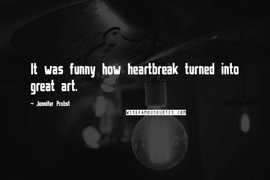 Jennifer Probst Quotes: It was funny how heartbreak turned into great art.