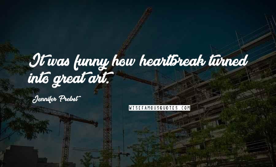 Jennifer Probst Quotes: It was funny how heartbreak turned into great art.