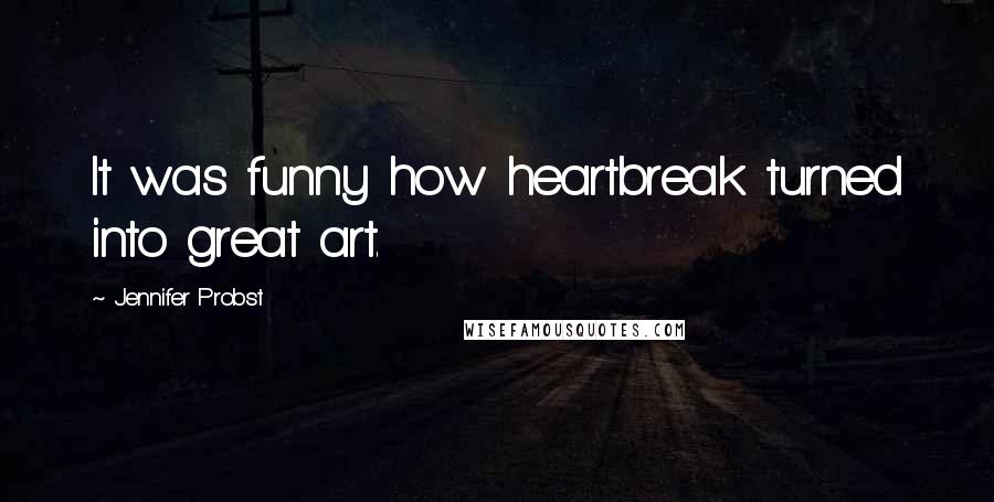 Jennifer Probst Quotes: It was funny how heartbreak turned into great art.