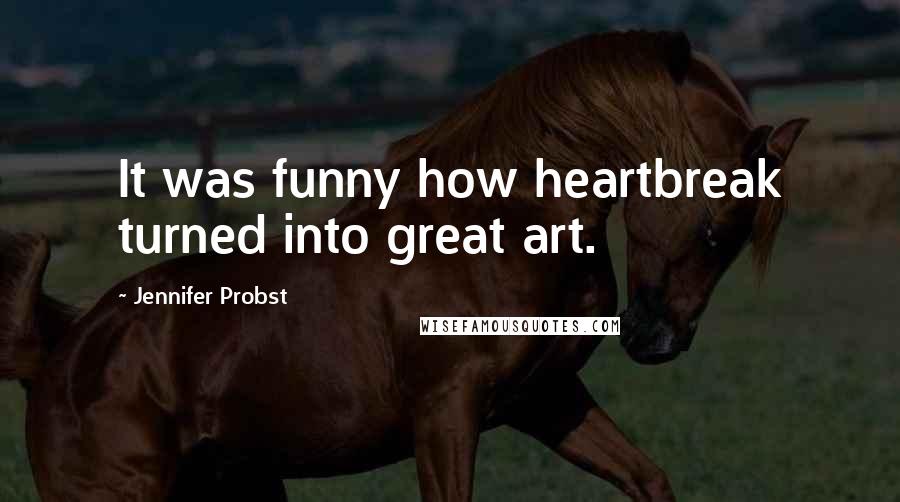 Jennifer Probst Quotes: It was funny how heartbreak turned into great art.