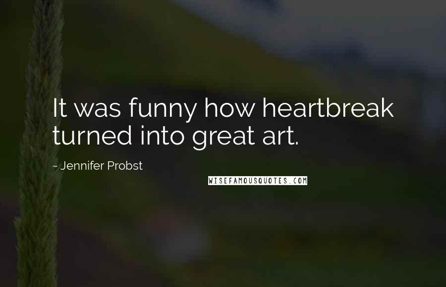 Jennifer Probst Quotes: It was funny how heartbreak turned into great art.