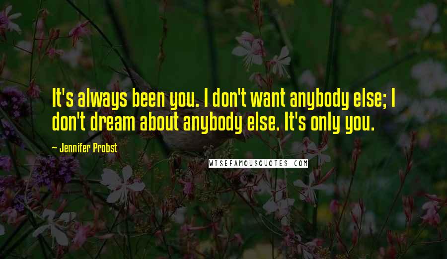 Jennifer Probst Quotes: It's always been you. I don't want anybody else; I don't dream about anybody else. It's only you.