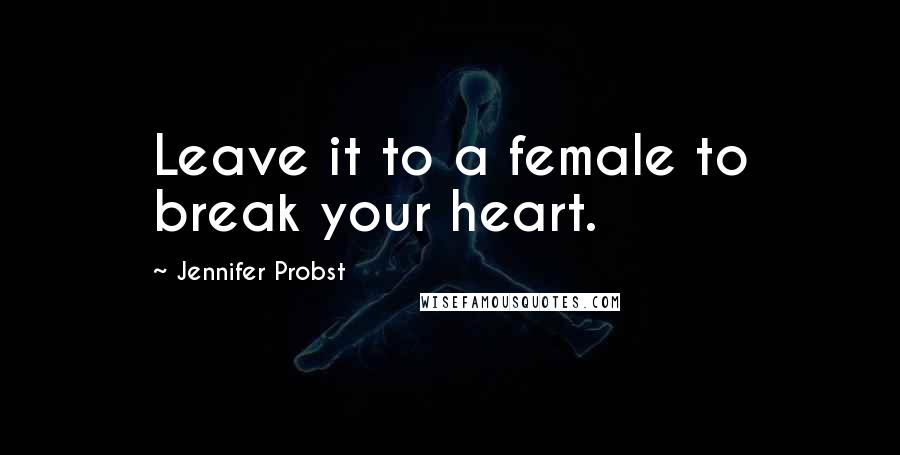 Jennifer Probst Quotes: Leave it to a female to break your heart.