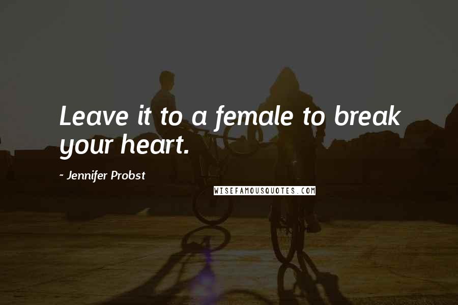 Jennifer Probst Quotes: Leave it to a female to break your heart.