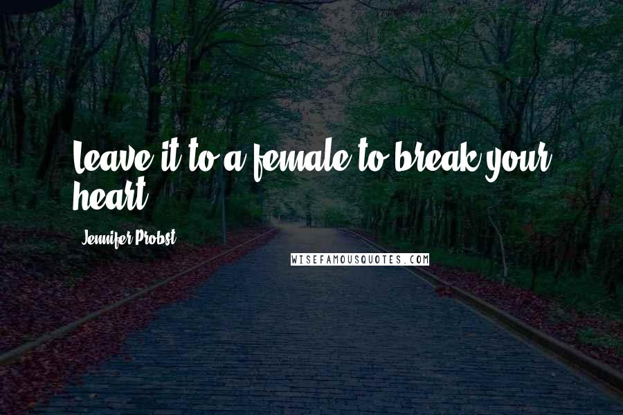 Jennifer Probst Quotes: Leave it to a female to break your heart.