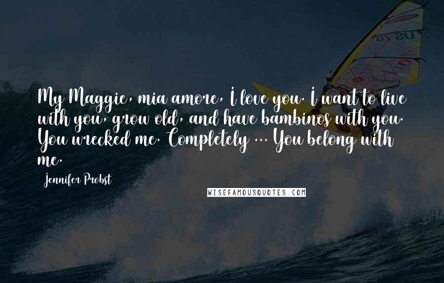 Jennifer Probst Quotes: My Maggie, mia amore, I love you. I want to live with you, grow old, and have bambinos with you. You wrecked me. Completely ... You belong with me.