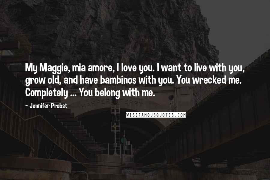 Jennifer Probst Quotes: My Maggie, mia amore, I love you. I want to live with you, grow old, and have bambinos with you. You wrecked me. Completely ... You belong with me.