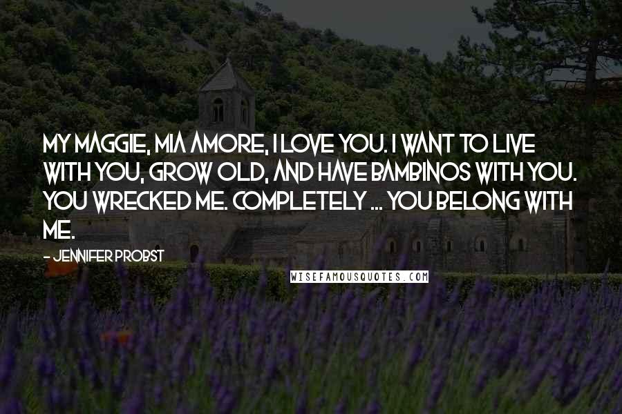 Jennifer Probst Quotes: My Maggie, mia amore, I love you. I want to live with you, grow old, and have bambinos with you. You wrecked me. Completely ... You belong with me.