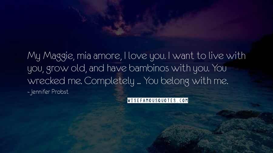 Jennifer Probst Quotes: My Maggie, mia amore, I love you. I want to live with you, grow old, and have bambinos with you. You wrecked me. Completely ... You belong with me.