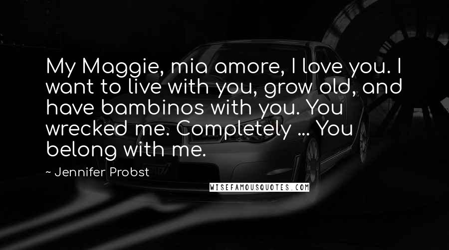 Jennifer Probst Quotes: My Maggie, mia amore, I love you. I want to live with you, grow old, and have bambinos with you. You wrecked me. Completely ... You belong with me.