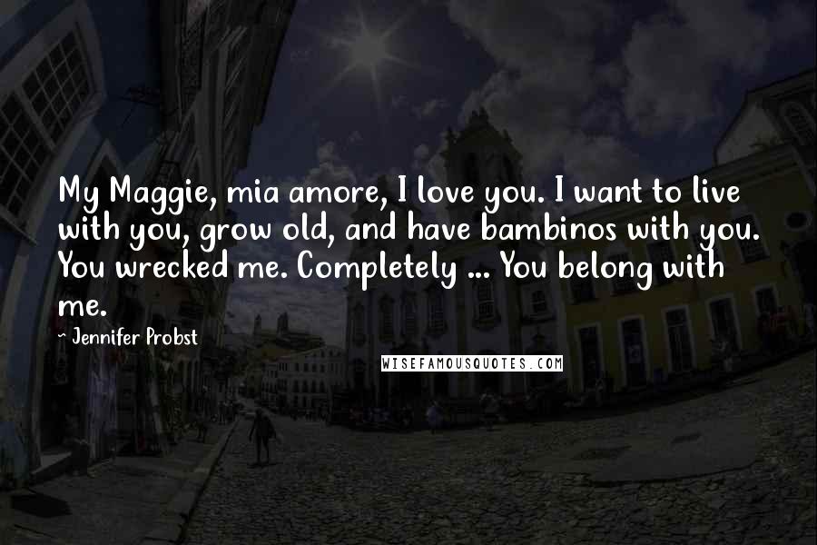 Jennifer Probst Quotes: My Maggie, mia amore, I love you. I want to live with you, grow old, and have bambinos with you. You wrecked me. Completely ... You belong with me.