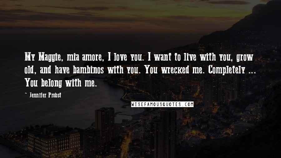 Jennifer Probst Quotes: My Maggie, mia amore, I love you. I want to live with you, grow old, and have bambinos with you. You wrecked me. Completely ... You belong with me.