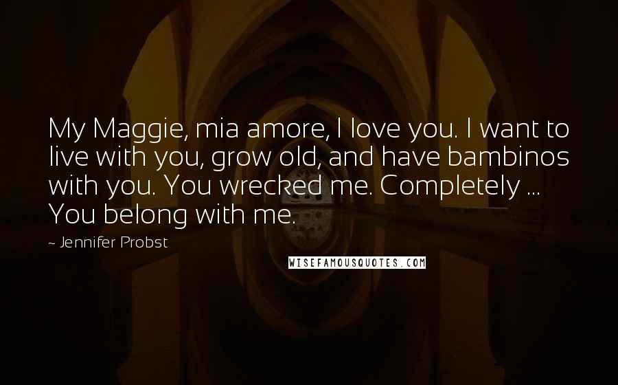 Jennifer Probst Quotes: My Maggie, mia amore, I love you. I want to live with you, grow old, and have bambinos with you. You wrecked me. Completely ... You belong with me.