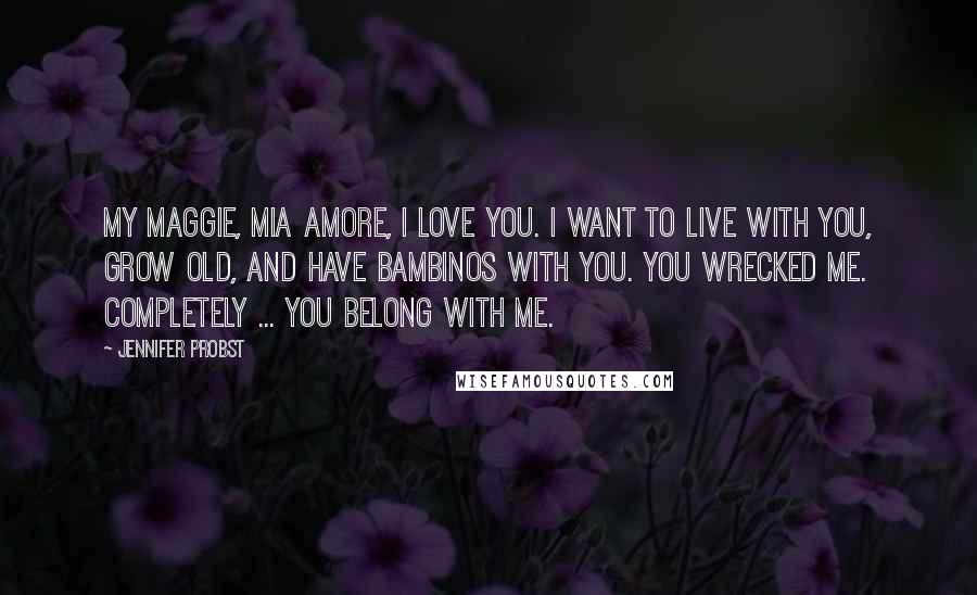 Jennifer Probst Quotes: My Maggie, mia amore, I love you. I want to live with you, grow old, and have bambinos with you. You wrecked me. Completely ... You belong with me.