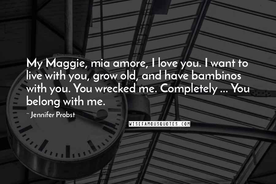 Jennifer Probst Quotes: My Maggie, mia amore, I love you. I want to live with you, grow old, and have bambinos with you. You wrecked me. Completely ... You belong with me.