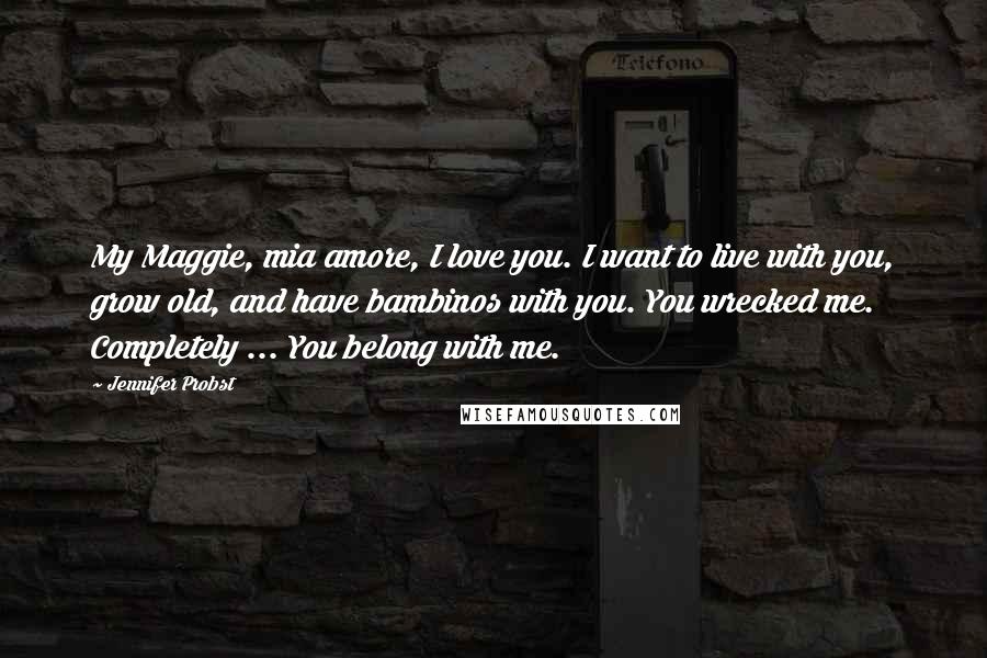 Jennifer Probst Quotes: My Maggie, mia amore, I love you. I want to live with you, grow old, and have bambinos with you. You wrecked me. Completely ... You belong with me.