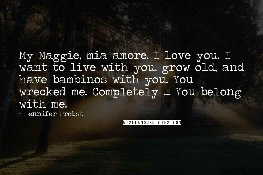 Jennifer Probst Quotes: My Maggie, mia amore, I love you. I want to live with you, grow old, and have bambinos with you. You wrecked me. Completely ... You belong with me.