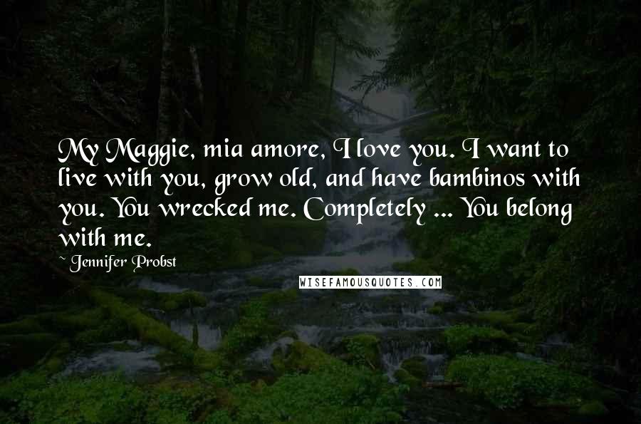 Jennifer Probst Quotes: My Maggie, mia amore, I love you. I want to live with you, grow old, and have bambinos with you. You wrecked me. Completely ... You belong with me.