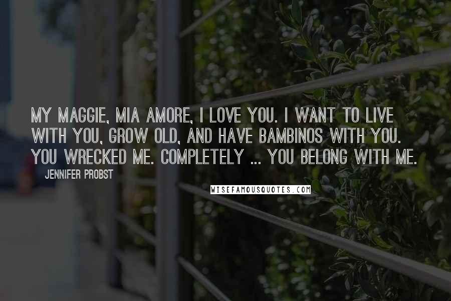 Jennifer Probst Quotes: My Maggie, mia amore, I love you. I want to live with you, grow old, and have bambinos with you. You wrecked me. Completely ... You belong with me.