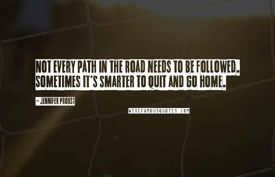 Jennifer Probst Quotes: Not every path in the road needs to be followed. Sometimes it's smarter to quit and go home.