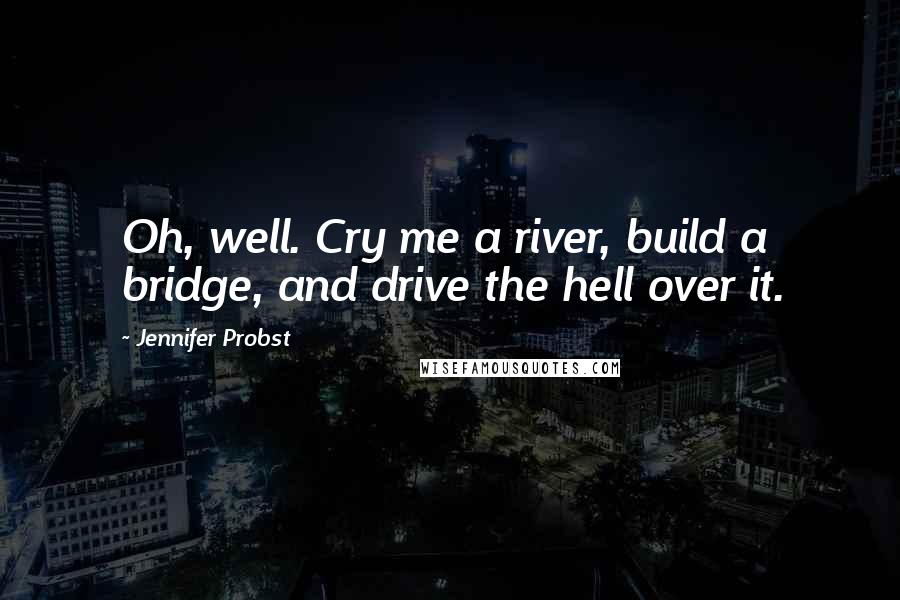 Jennifer Probst Quotes: Oh, well. Cry me a river, build a bridge, and drive the hell over it.