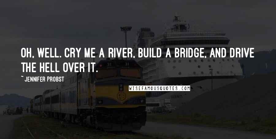 Jennifer Probst Quotes: Oh, well. Cry me a river, build a bridge, and drive the hell over it.