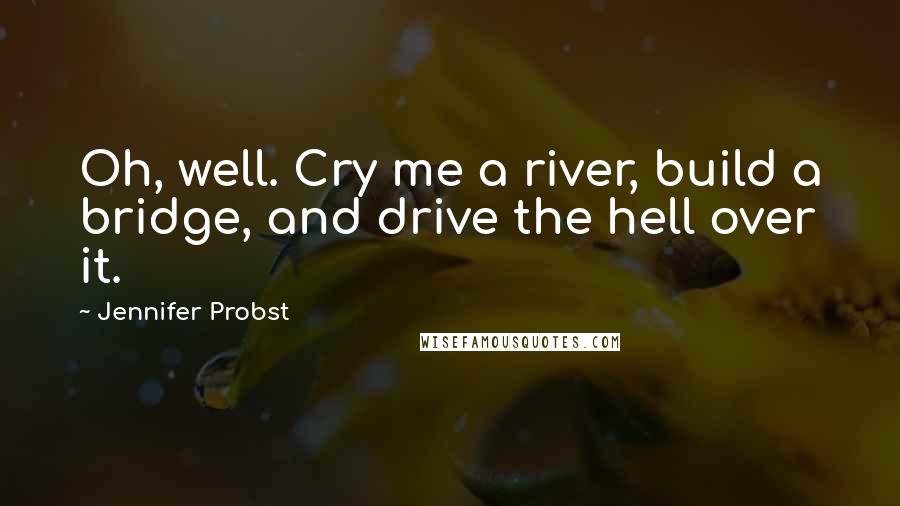 Jennifer Probst Quotes: Oh, well. Cry me a river, build a bridge, and drive the hell over it.