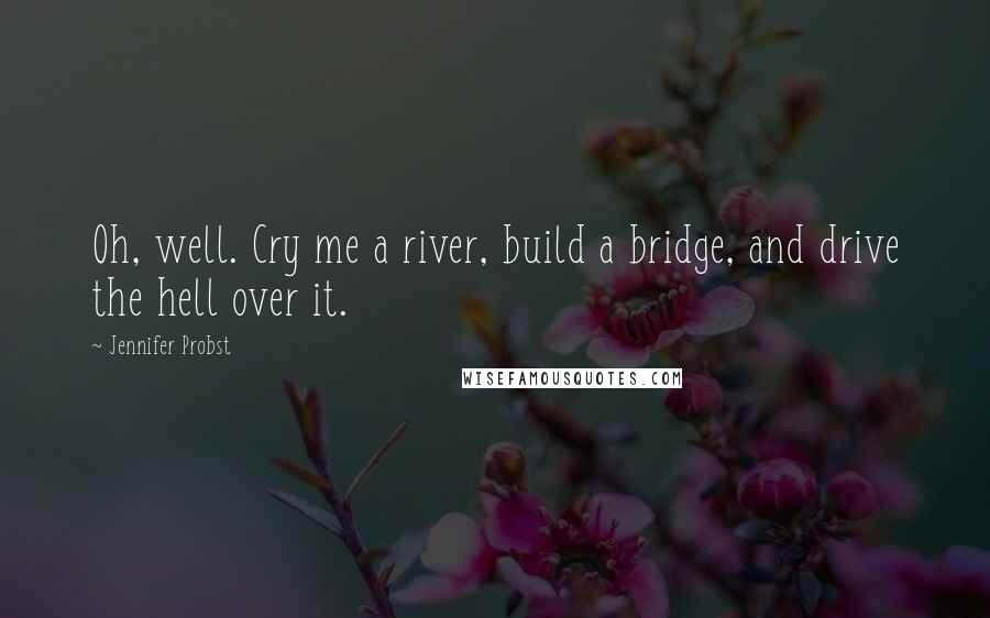 Jennifer Probst Quotes: Oh, well. Cry me a river, build a bridge, and drive the hell over it.