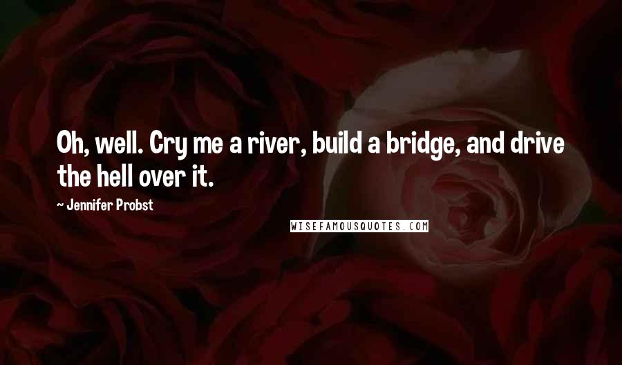 Jennifer Probst Quotes: Oh, well. Cry me a river, build a bridge, and drive the hell over it.