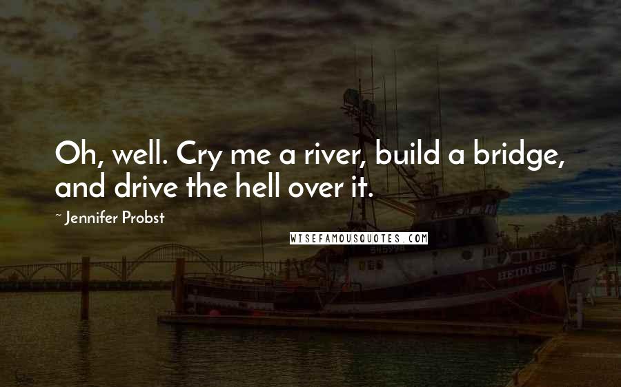 Jennifer Probst Quotes: Oh, well. Cry me a river, build a bridge, and drive the hell over it.