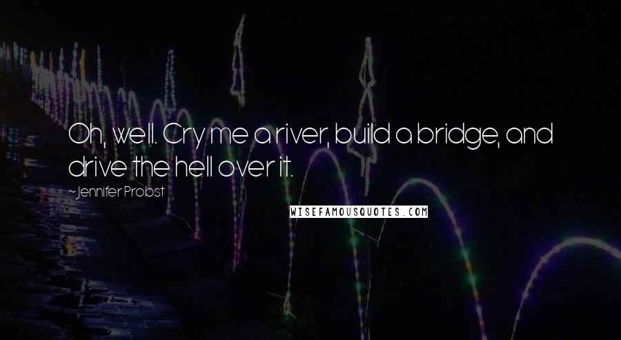 Jennifer Probst Quotes: Oh, well. Cry me a river, build a bridge, and drive the hell over it.