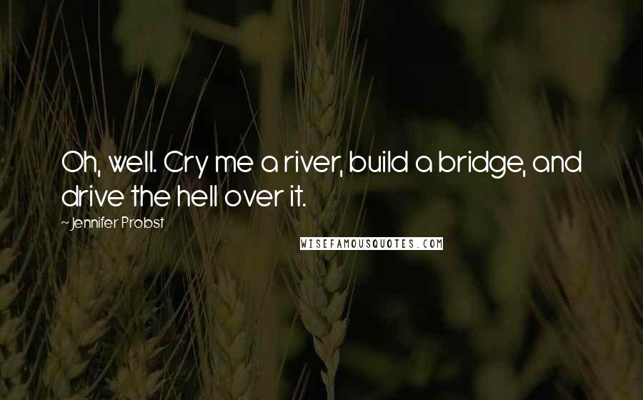 Jennifer Probst Quotes: Oh, well. Cry me a river, build a bridge, and drive the hell over it.