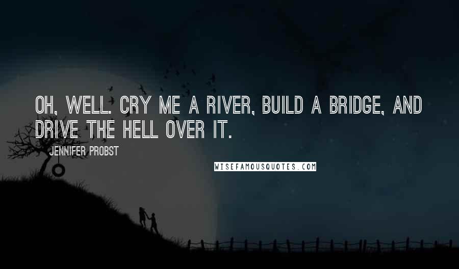 Jennifer Probst Quotes: Oh, well. Cry me a river, build a bridge, and drive the hell over it.