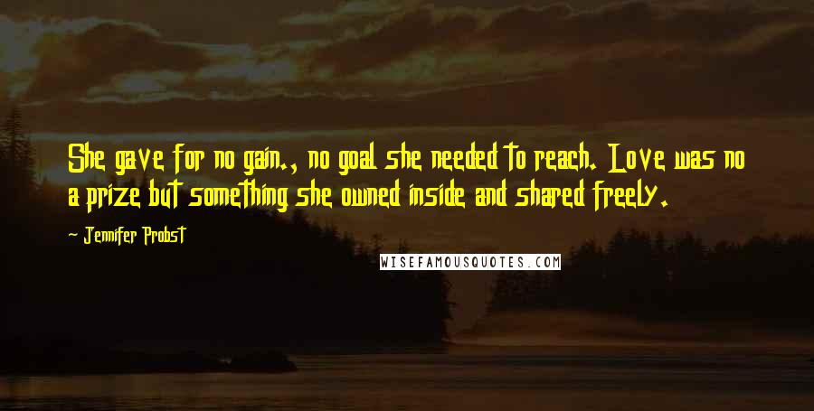 Jennifer Probst Quotes: She gave for no gain., no goal she needed to reach. Love was no a prize but something she owned inside and shared freely.