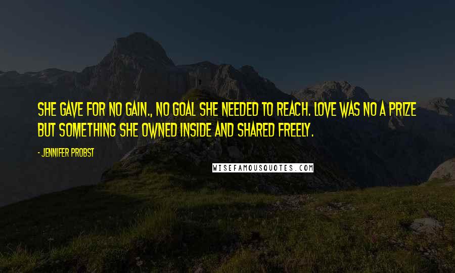 Jennifer Probst Quotes: She gave for no gain., no goal she needed to reach. Love was no a prize but something she owned inside and shared freely.