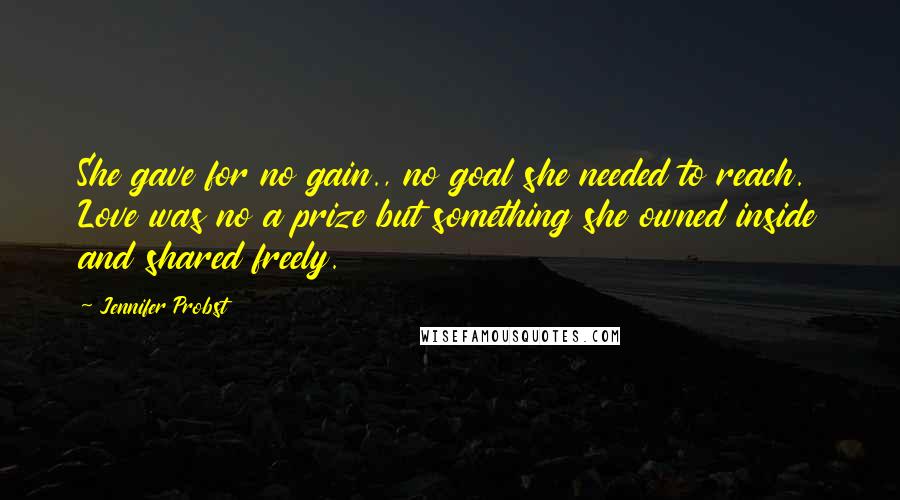 Jennifer Probst Quotes: She gave for no gain., no goal she needed to reach. Love was no a prize but something she owned inside and shared freely.