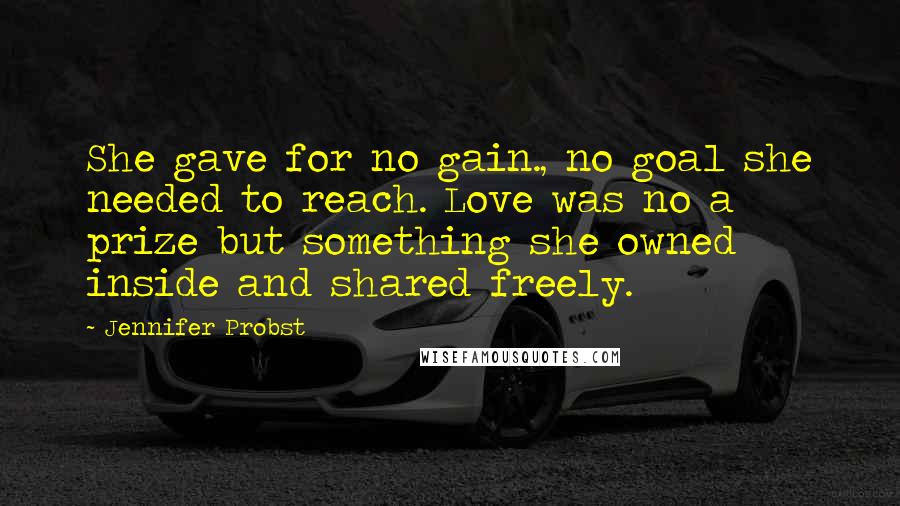 Jennifer Probst Quotes: She gave for no gain., no goal she needed to reach. Love was no a prize but something she owned inside and shared freely.