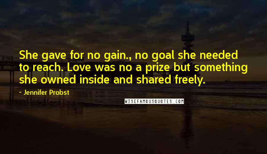 Jennifer Probst Quotes: She gave for no gain., no goal she needed to reach. Love was no a prize but something she owned inside and shared freely.