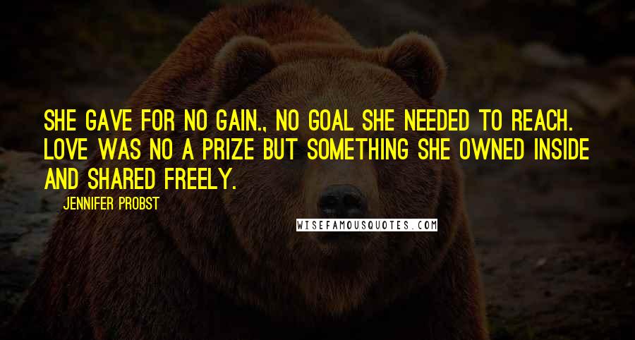 Jennifer Probst Quotes: She gave for no gain., no goal she needed to reach. Love was no a prize but something she owned inside and shared freely.