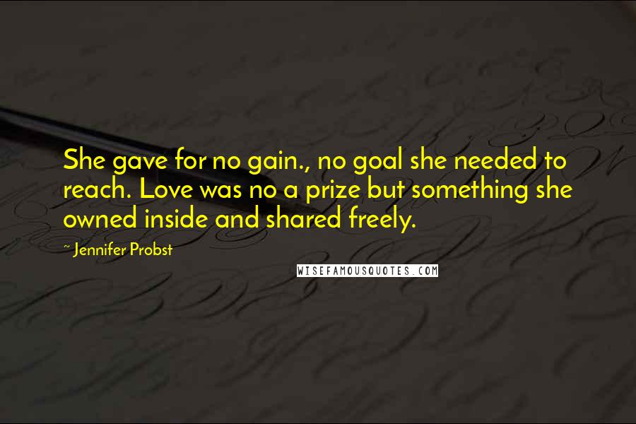 Jennifer Probst Quotes: She gave for no gain., no goal she needed to reach. Love was no a prize but something she owned inside and shared freely.