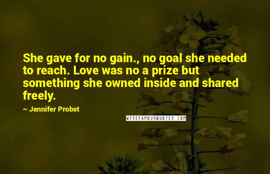 Jennifer Probst Quotes: She gave for no gain., no goal she needed to reach. Love was no a prize but something she owned inside and shared freely.