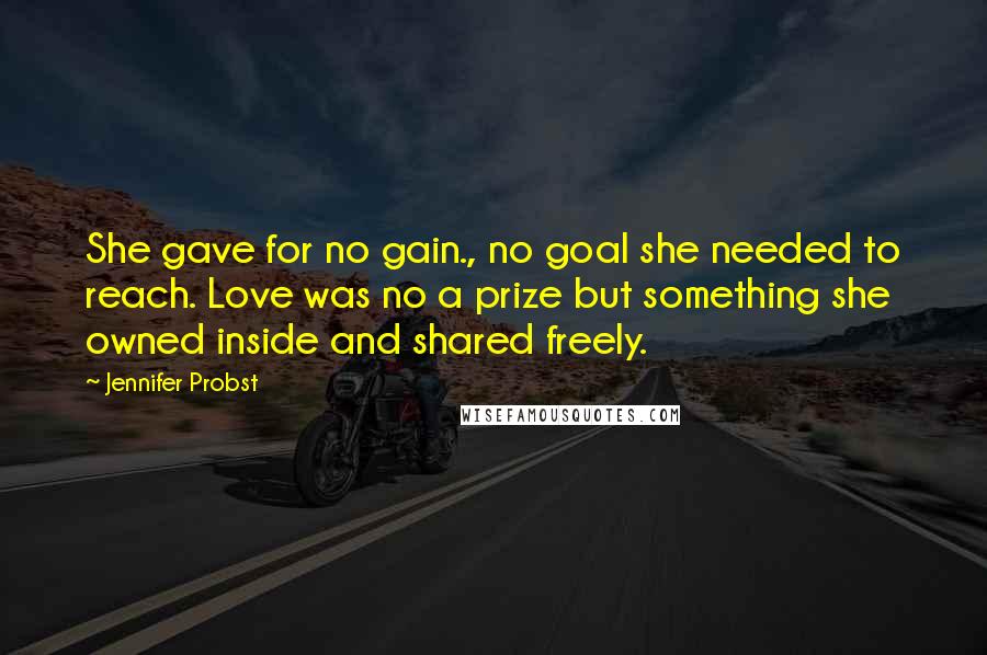 Jennifer Probst Quotes: She gave for no gain., no goal she needed to reach. Love was no a prize but something she owned inside and shared freely.