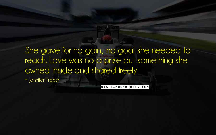 Jennifer Probst Quotes: She gave for no gain., no goal she needed to reach. Love was no a prize but something she owned inside and shared freely.