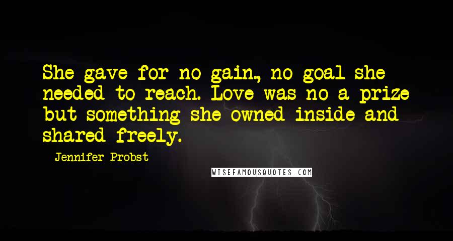 Jennifer Probst Quotes: She gave for no gain., no goal she needed to reach. Love was no a prize but something she owned inside and shared freely.