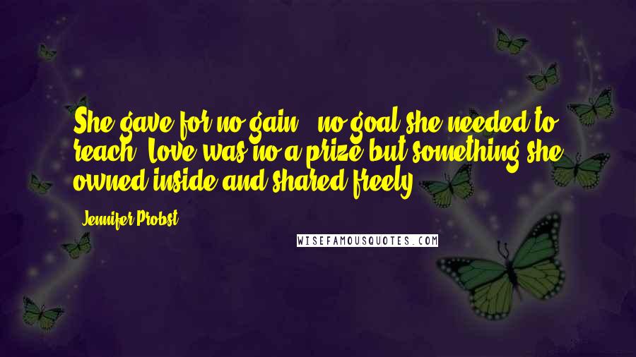 Jennifer Probst Quotes: She gave for no gain., no goal she needed to reach. Love was no a prize but something she owned inside and shared freely.