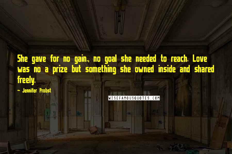 Jennifer Probst Quotes: She gave for no gain., no goal she needed to reach. Love was no a prize but something she owned inside and shared freely.